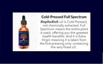 RaphaRub oil is Cold-Pressed, not chemically extracted. Full Spectrum means the entire plant is used, offering you the greatest health benefits. And it is Extra Virgin meaning it is taken from the first pressing only, containing the very finest oil. 
